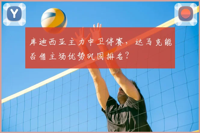 库迪西亚主力中卫停赛,达马克能否借主场优势巩固排名?
