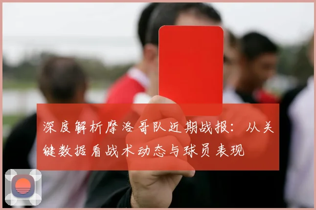 深度解析摩洛哥队近期战报:从关键数据看战术动态与球员表现