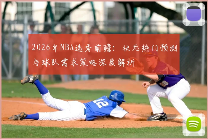 2026年NBA选秀前瞻:状元热门预测与球队需求策略深度解析