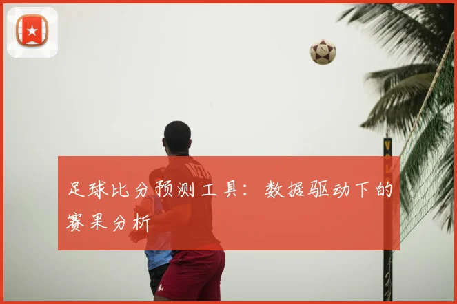 足球比分预测工具:数据驱动下的赛果分析