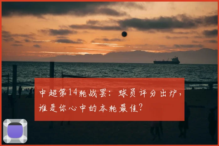 中超第14轮战罢:球员评分出炉,谁是你心中的本轮最佳?