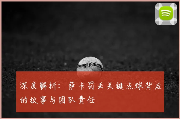 深度解析:萨卡罚丢关键点球背后的故事与团队责任