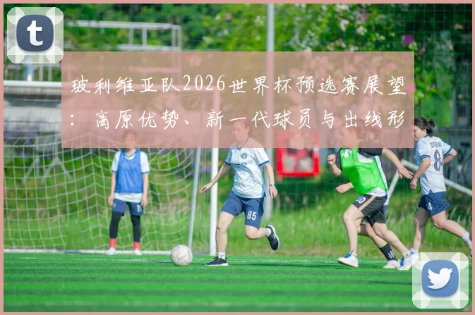 玻利维亚队2026世界杯预选赛展望：高原优势、新一代球员与出线形势深度解析