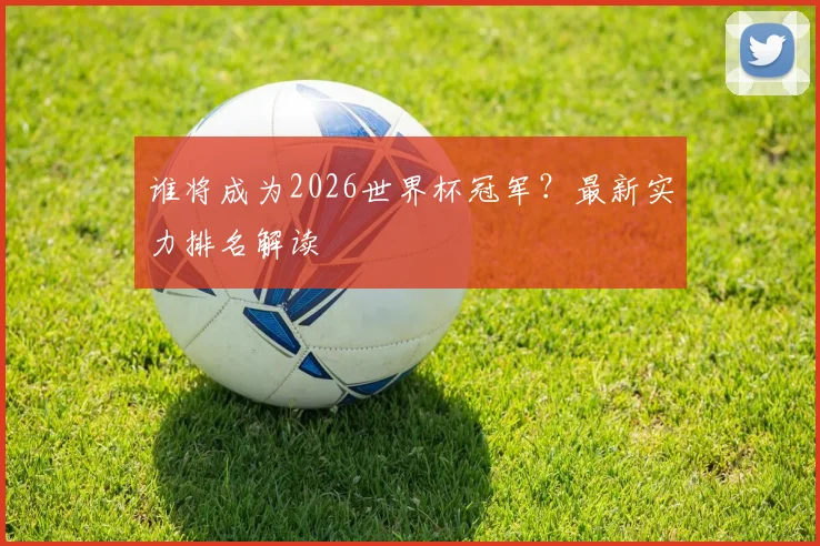 谁将成为2026世界杯冠军?最新实力排名解读