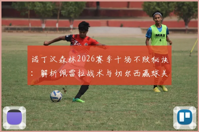 诺丁汉森林2026赛季十场不败秘诀:解析佩雷拉战术与切尔西赢球关联