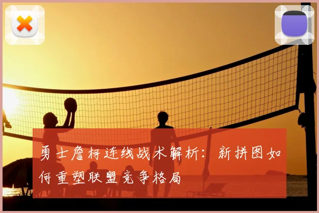 勇士詹柯连线战术解析:新拼图如何重塑联盟竞争格局