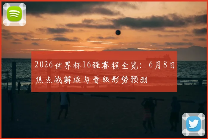 2026世界杯16强赛程全览:6月8日焦点战解读与晋级形势预测