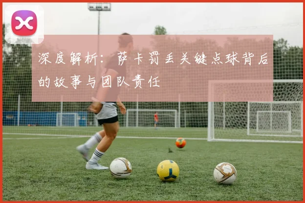 深度解析：萨卡罚丢关键点球背后的故事与团队责任