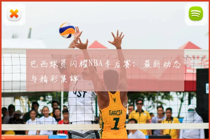 巴西球员闪耀NBA季后赛:最新动态与精彩集锦
