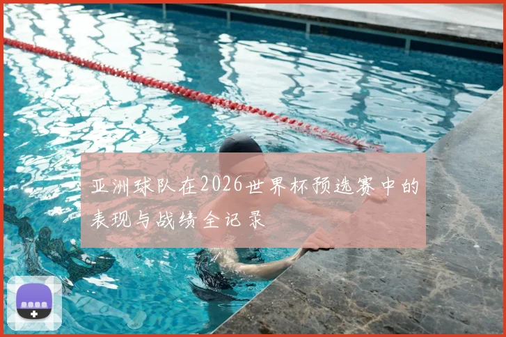 亚洲球队在2026世界杯预选赛中的表现与战绩全记录