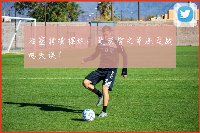 活塞持续摆烂,是明智之举还是战略失误?