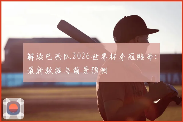 解读巴西队2026世界杯夺冠赔率:最新数据与前景预测