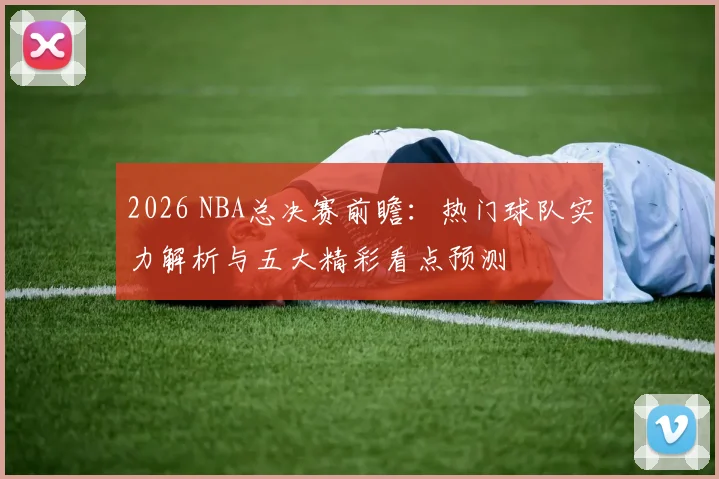 2026 NBA总决赛前瞻:热门球队实力解析与五大精彩看点预测