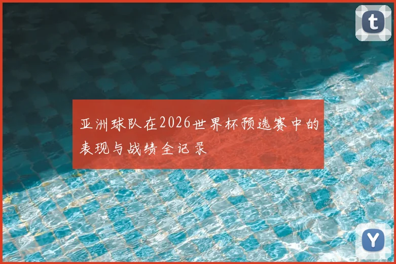 亚洲球队在2026世界杯预选赛中的表现与战绩全记录