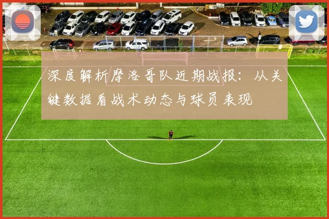 深度解析摩洛哥队近期战报:从关键数据看战术动态与球员表现