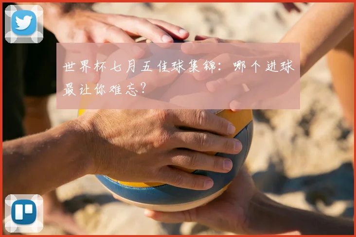 世界杯七月五佳球集锦:哪个进球最让你难忘?