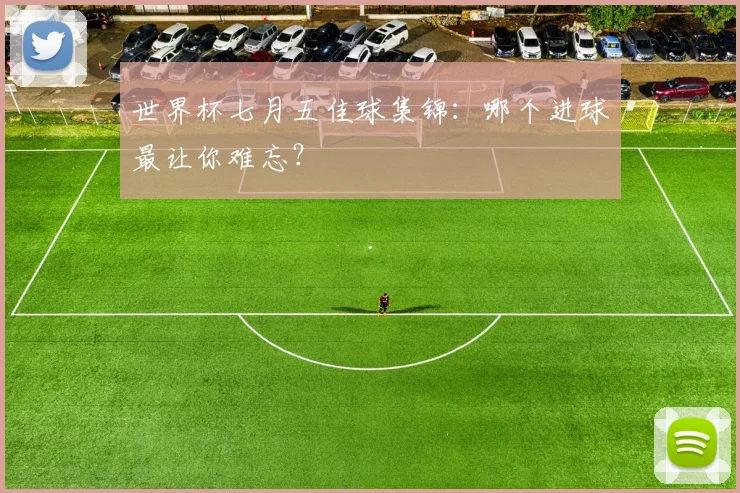 世界杯七月五佳球集锦:哪个进球最让你难忘?
