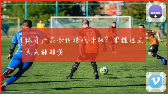 体育产品如何迭代升级?掌握这五大关键趋势