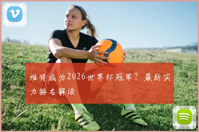 谁将成为2026世界杯冠军?最新实力排名解读
