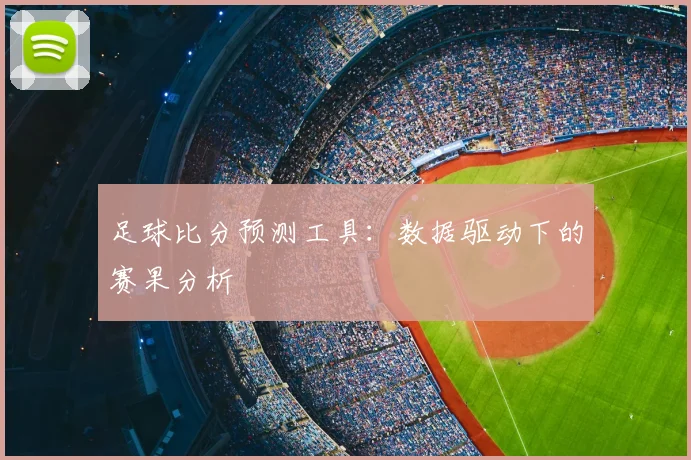 足球比分预测工具:数据驱动下的赛果分析